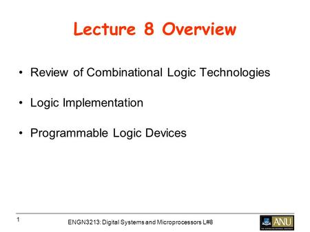 ENGN3213: Digital Systems and Microprocessors L#8 1 Lecture 8 Overview Review of Combinational Logic Technologies Logic Implementation Programmable Logic.