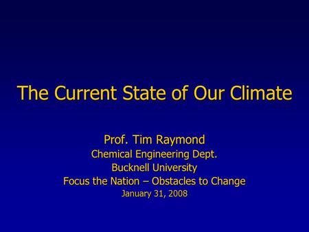 The Current State of Our Climate Prof. Tim Raymond Chemical Engineering Dept. Bucknell University Focus the Nation – Obstacles to Change January 31, 2008.
