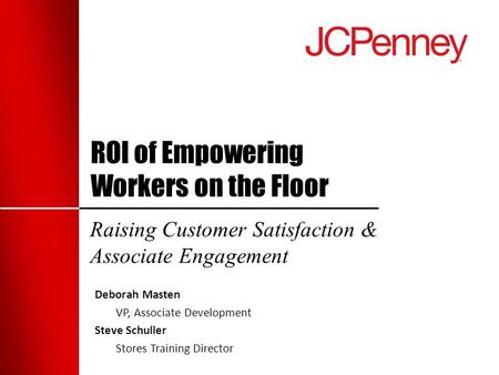 ROI of Empowering Workers on the Floor Raising Customer Satisfaction & Associate Engagement Deborah Masten VP, Associate Development Steve Schuller Stores.