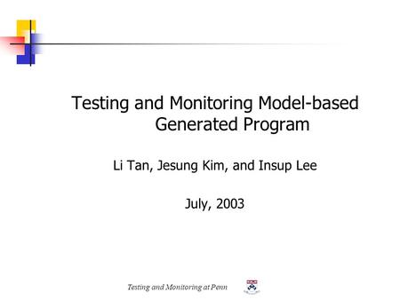 Testing and Monitoring at Penn Testing and Monitoring Model-based Generated Program Li Tan, Jesung Kim, and Insup Lee July, 2003.