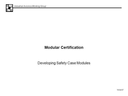 Industrial Avionics Working Group 19/04/07 Modular Certification Developing Safety Case Modules.