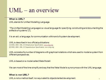 1 UML – an overview What is UML? UML stands for Unified Modelling Language. ”The Unified Modelling Language is a visual language for specifying, constructing.