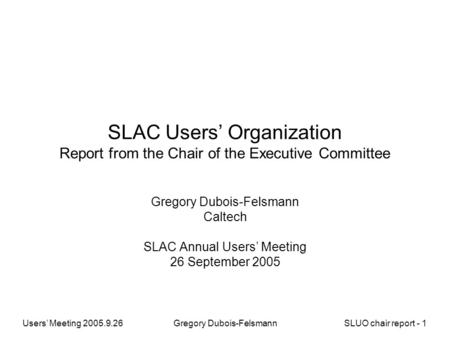 Users’ Meeting 2005.9.26Gregory Dubois-FelsmannSLUO chair report - 1 SLAC Users’ Organization Report from the Chair of the Executive Committee Gregory.