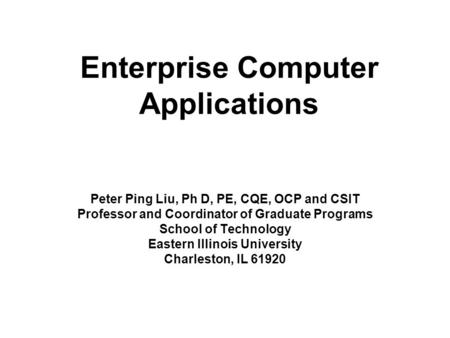 Enterprise Computer Applications Peter Ping Liu, Ph D, PE, CQE, OCP and CSIT Professor and Coordinator of Graduate Programs School of Technology Eastern.