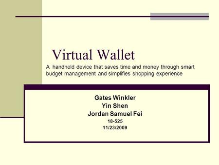 Virtual Wallet Gates Winkler Yin Shen Jordan Samuel Fei 18-525 11/23/2009 A handheld device that saves time and money through smart budget management and.
