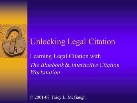 Unlocking Legal Citation Learning Legal Citation with The Bluebook & Interactive Citation Workstation © 2001-08 Tracy L. McGaugh.