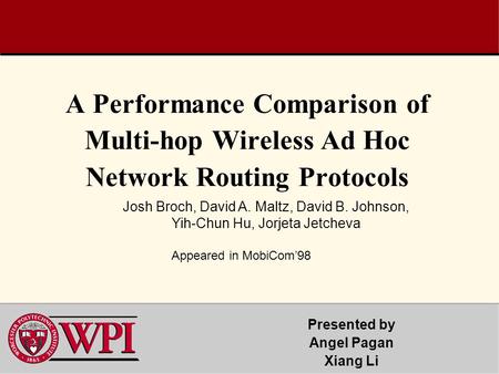 A Performance Comparison of Multi-hop Wireless Ad Hoc Network Routing Protocols Presented by Angel Pagan Xiang Li Josh Broch, David A. Maltz, David B.