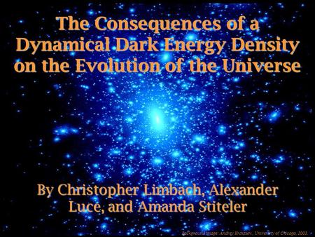 The Consequences of a Dynamical Dark Energy Density on the Evolution of the Universe By Christopher Limbach, Alexander Luce, and Amanda Stiteler Background.
