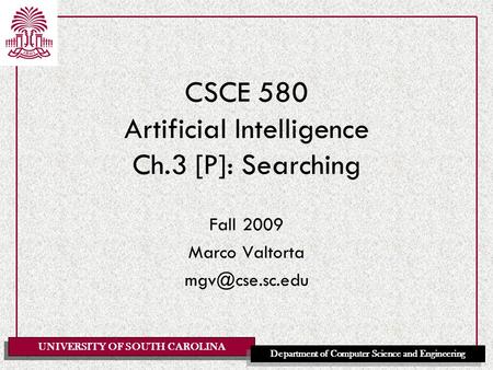 UNIVERSITY OF SOUTH CAROLINA Department of Computer Science and Engineering CSCE 580 Artificial Intelligence Ch.3 [P]: Searching Fall 2009 Marco Valtorta.