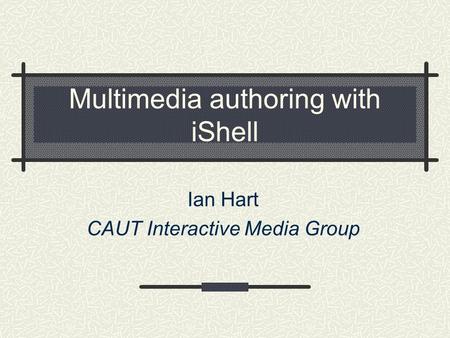 Multimedia authoring with iShell Ian Hart CAUT Interactive Media Group.