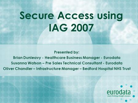 Secure Access using IAG 2007 Presented by: Brian Dunleavy - Healthcare Business Manager - Eurodata Susanna Watson – Pre Sales Technical Consultant - Eurodata.