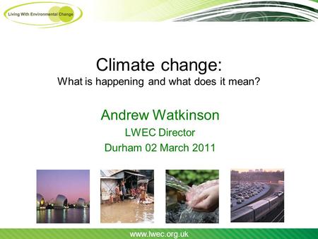 Www.lwec.org.uk Climate change: What is happening and what does it mean? Andrew Watkinson LWEC Director Durham 02 March 2011.