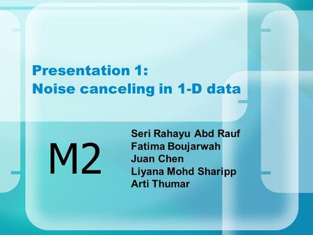 Presentation 1: Noise canceling in 1-D data Seri Rahayu Abd Rauf Fatima Boujarwah Juan Chen Liyana Mohd Sharipp Arti Thumar M2.