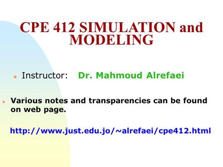 CPE 412 SIMULATION and MODELING n Instructor: Dr. Mahmoud Alrefaei n Various notes and transparencies can be found on web page.