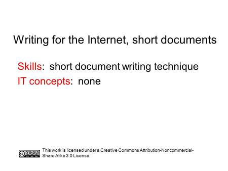 Writing for the Internet, short documents Skills: short document writing technique IT concepts: none This work is licensed under a Creative Commons Attribution-Noncommercial-