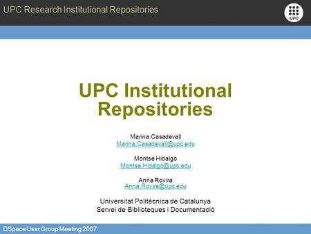 UPC Research Institutional Repositories DSpace User Group Meeting 2007 UPC Institutional Repositories Marina.Casadevall Montse.