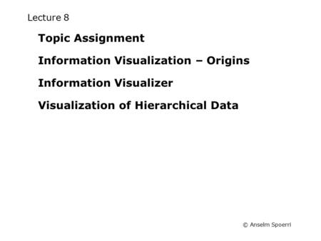 © Anselm Spoerri Lecture 8 Topic Assignment Information Visualization – Origins Information Visualizer Visualization of Hierarchical Data.