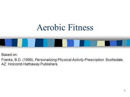 1 Aerobic Fitness Based on: Franks, B.D. (1999). Personalizing Physical Activity Prescription. Scottsdale, AZ: Holcomb Hathaway Publishers.