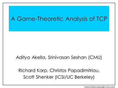 Aditya Akella A Game-Theoretic Analysis of TCP Aditya Akella, Srinivasan Seshan (CMU) Richard Karp, Christos Papadimitriou, Scott Shenker.