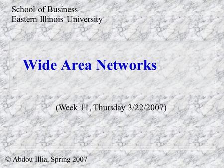 Wide Area Networks School of Business Eastern Illinois University © Abdou Illia, Spring 2007 (Week 11, Thursday 3/22/2007)