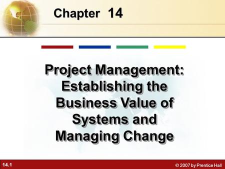 14.1 © 2007 by Prentice Hall 14 Chapter Project Management: Establishing the Business Value of Systems and Managing Change.