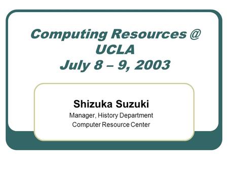 Computing UCLA July 8 – 9, 2003 Shizuka Suzuki Manager, History Department Computer Resource Center.