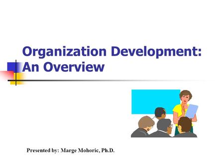 Presented by: Marge Mohoric, Ph.D. Organization Development: An Overview.