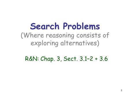 1 Search Problems (Where reasoning consists of exploring alternatives) R&N: Chap. 3, Sect. 3.1–2 + 3.6.