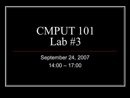 CMPUT 101 Lab #3 September 24, 2007 14:00 – 17:00.