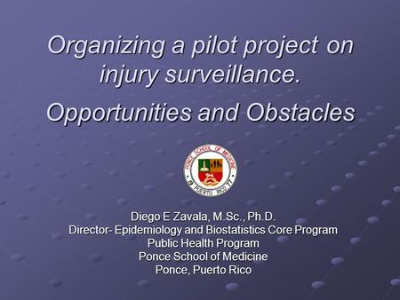 Organizing a pilot projecton injury surveillance. Opportunities and Obstacles Diego E Zavala, M.Sc., Ph.D. Director- Epidemiology and Biostatistics Core.