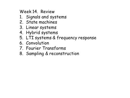 Week 14. Review 1.Signals and systems 2.State machines 3.Linear systems 4.Hybrid systems 5.LTI systems & frequency response 6.Convolution 7.Fourier Transforms.