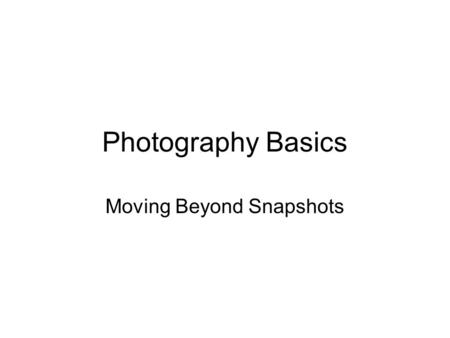 Photography Basics Moving Beyond Snapshots. Snapshots vs. Photographs.