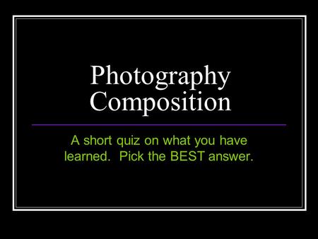 Photography Composition A short quiz on what you have learned. Pick the BEST answer.