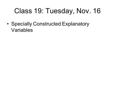 Class 19: Tuesday, Nov. 16 Specially Constructed Explanatory Variables.