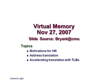 Virtual Memory Nov 27, 2007 Slide Source: Topics Motivations for VM Address translation Accelerating translation with TLBs class12.ppt.