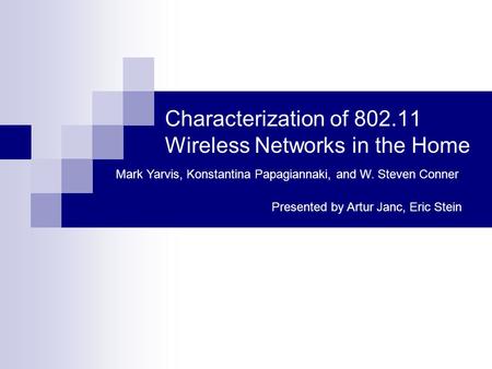 Characterization of 802.11 Wireless Networks in the Home Mark Yarvis, Konstantina Papagiannaki, and W. Steven Conner Presented by Artur Janc, Eric Stein.