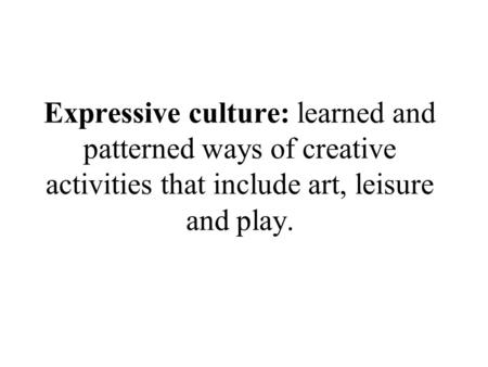 Expressive culture: learned and patterned ways of creative activities that include art, leisure and play.