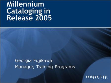 Millennium Cataloging in Release 2005 Georgia Fujikawa Manager, Training Programs.