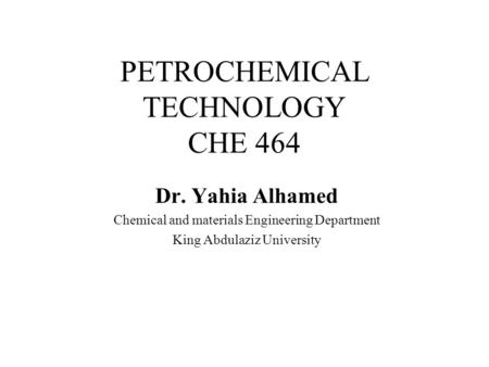 PETROCHEMICAL TECHNOLOGY CHE 464 Dr. Yahia Alhamed Chemical and materials Engineering Department King Abdulaziz University.