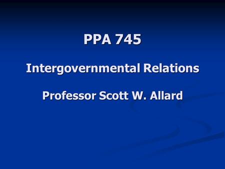 PPA 745 Intergovernmental Relations Professor Scott W. Allard.
