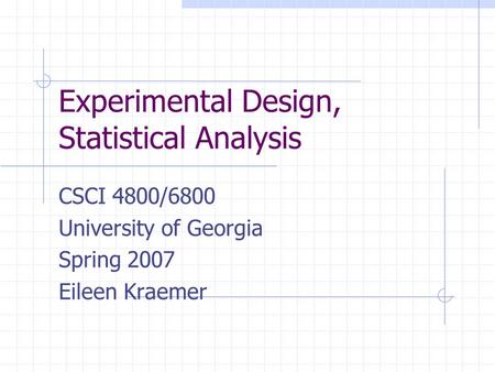 Experimental Design, Statistical Analysis CSCI 4800/6800 University of Georgia Spring 2007 Eileen Kraemer.