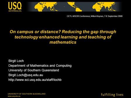 On campus or distance? Reducing the gap through technology enhanced learning and teaching of mathematics Birgit Loch Department of Mathematics and Computing.