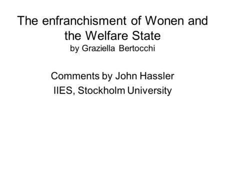 The enfranchisment of Wonen and the Welfare State by Graziella Bertocchi Comments by John Hassler IIES, Stockholm University.