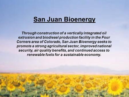 San Juan Bioenergy Through construction of a vertically integrated oil extrusion and biodiesel production facility in the Four Corners area of Colorado,