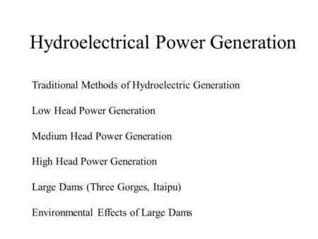 Hydroelectrical Power Generation Traditional Methods of Hydroelectric Generation Low Head Power Generation Medium Head Power Generation High Head Power.