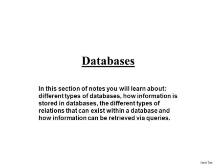James Tam Databases In this section of notes you will learn about: different types of databases, how information is stored in databases, the different.