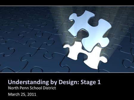 Understanding by Design: Stage 1 North Penn School District March 25, 2011.