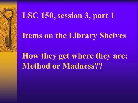LSC 150, session 3, part 1 Items on the Library Shelves How they get where they are: Method or Madness??
