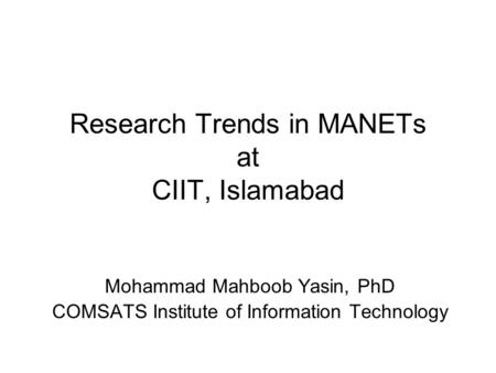 Research Trends in MANETs at CIIT, Islamabad Mohammad Mahboob Yasin, PhD COMSATS Institute of Information Technology.