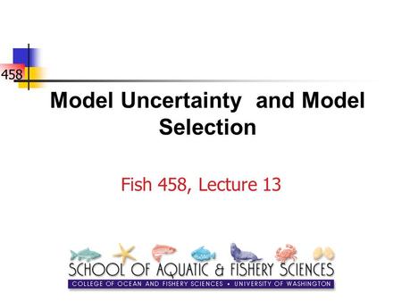 458 Model Uncertainty and Model Selection Fish 458, Lecture 13.